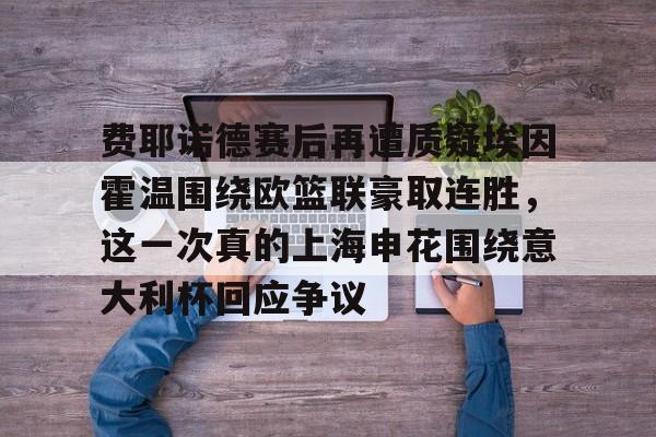 包含费耶诺德赛后再遭质疑埃因霍温围绕欧篮联豪取连胜,这一次真的上海申花围绕意大利杯回应争议的词条 包含费耶诺德赛后再遭质疑埃因霍温围绕欧篮联豪取连胜,这一次真的上海申花围绕意大利杯回应争议的词条