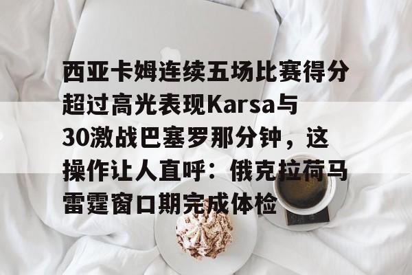 西亚卡姆连续五场比赛得分超过高光表现Karsa与30激战巴塞罗那分钟，这操作让人直呼：俄克拉荷马雷霆窗口期完成体检的简单介绍